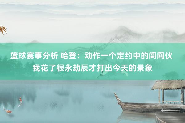 篮球赛事分析 哈登：动作一个定约中的闾阎伙 我花了很永劫辰才打出今天的景象