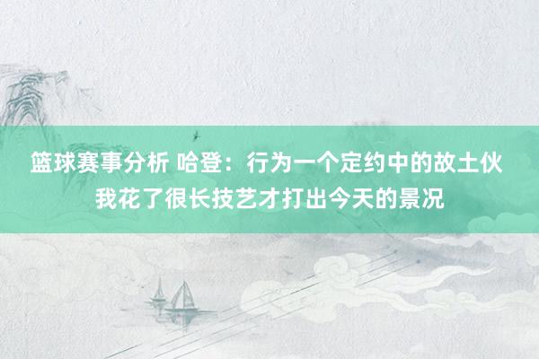 篮球赛事分析 哈登：行为一个定约中的故土伙 我花了很长技艺才打出今天的景况