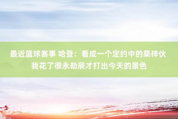 最近篮球赛事 哈登：看成一个定约中的桑梓伙 我花了很永劫辰才打出今天的景色