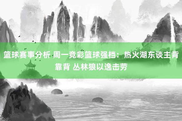 篮球赛事分析 周一竞彩篮球强档：热火湖东谈主背靠背 丛林狼以逸击劳