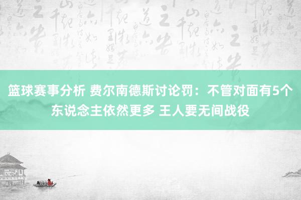 篮球赛事分析 费尔南德斯讨论罚：不管对面有5个东说念主依然更多 王人要无间战役