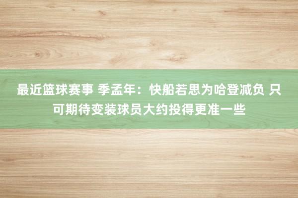 最近篮球赛事 季孟年：快船若思为哈登减负 只可期待变装球员大约投得更准一些