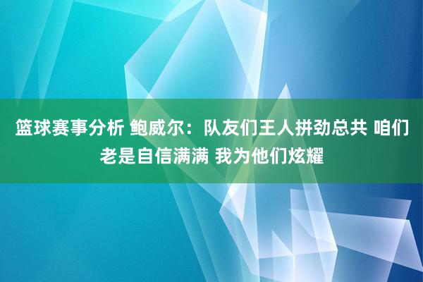 篮球赛事分析 鲍威尔：队友们王人拼劲总共 咱们老是自信满满 我为他们炫耀