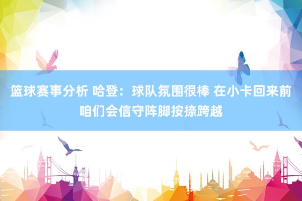 篮球赛事分析 哈登：球队氛围很棒 在小卡回来前咱们会信守阵脚按捺跨越