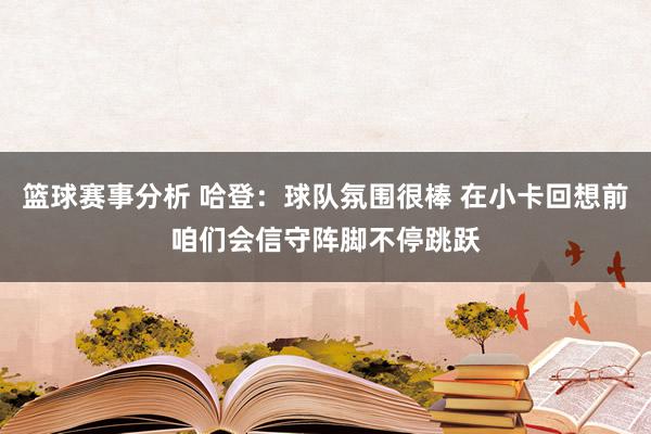 篮球赛事分析 哈登：球队氛围很棒 在小卡回想前咱们会信守阵脚不停跳跃