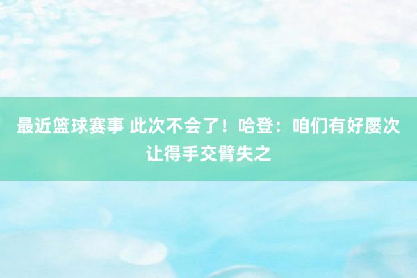 最近篮球赛事 此次不会了！哈登：咱们有好屡次让得手交臂失之