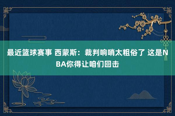 最近篮球赛事 西蒙斯：裁判响哨太粗俗了 这是NBA你得让咱们回击