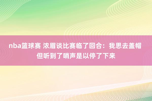 nba篮球赛 浓眉谈比赛临了回合：我思去盖帽 但听到了哨声是以停了下来