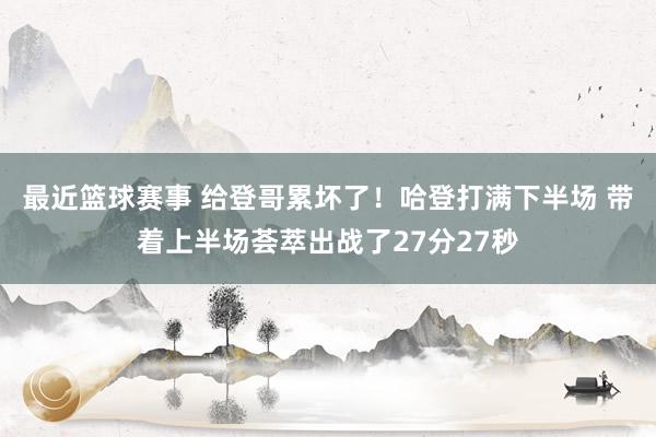 最近篮球赛事 给登哥累坏了！哈登打满下半场 带着上半场荟萃出战了27分27秒