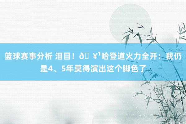 篮球赛事分析 泪目！🥹哈登道火力全开：我仍是4、5年莫得演出这个脚色了