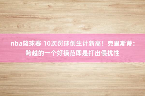 nba篮球赛 10次罚球创生计新高！克里斯蒂：跨越的一个好模范即是打出侵扰性