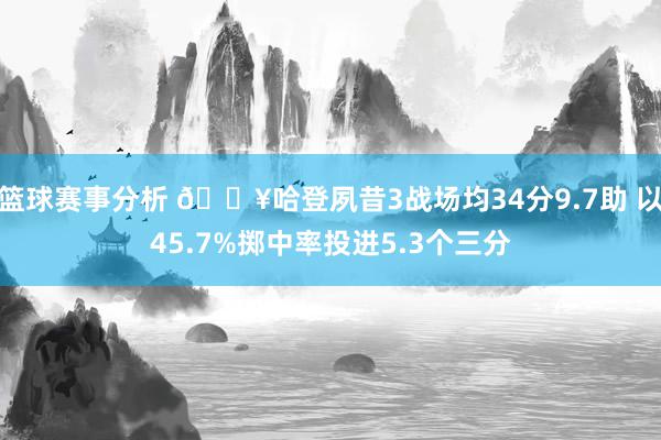 篮球赛事分析 🔥哈登夙昔3战场均34分9.7助 以45.7%掷中率投进5.3个三分