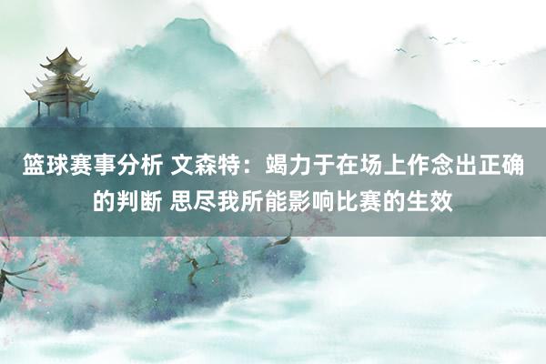 篮球赛事分析 文森特：竭力于在场上作念出正确的判断 思尽我所能影响比赛的生效