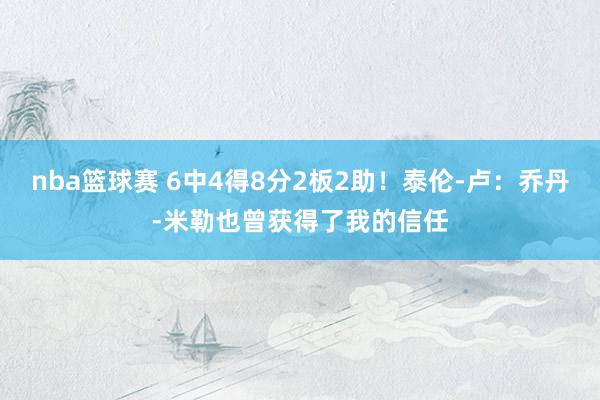 nba篮球赛 6中4得8分2板2助！泰伦-卢：乔丹-米勒也曾获得了我的信任