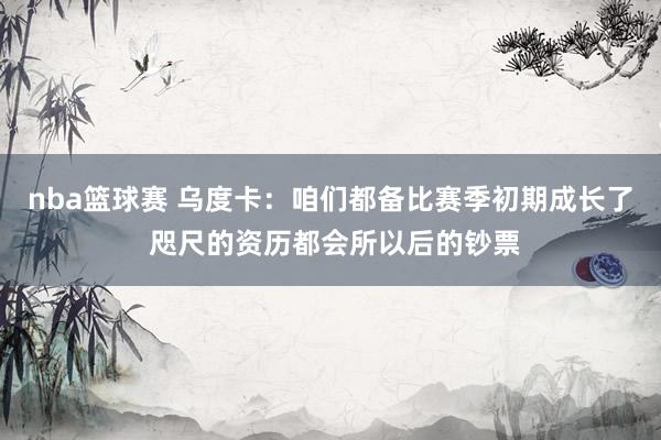 nba篮球赛 乌度卡：咱们都备比赛季初期成长了 咫尺的资历都会所以后的钞票