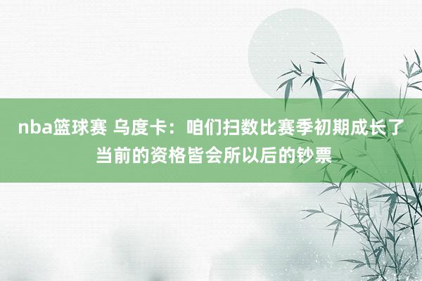 nba篮球赛 乌度卡：咱们扫数比赛季初期成长了 当前的资格皆会所以后的钞票