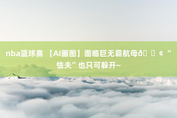 nba篮球赛 【AI画图】面临巨无霸航母🚢 “怯夫”也只可躲开~