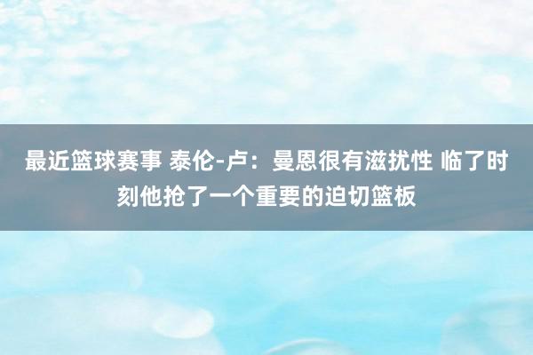 最近篮球赛事 泰伦-卢：曼恩很有滋扰性 临了时刻他抢了一个重要的迫切篮板