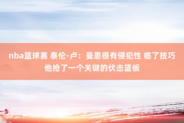 nba篮球赛 泰伦-卢：曼恩很有侵犯性 临了技巧他抢了一个关键的伏击篮板