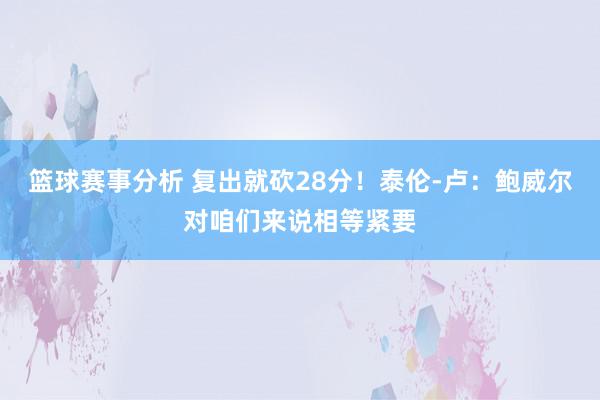 篮球赛事分析 复出就砍28分！泰伦-卢：鲍威尔对咱们来说相等紧要