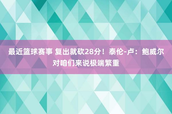 最近篮球赛事 复出就砍28分！泰伦-卢：鲍威尔对咱们来说极端繁重