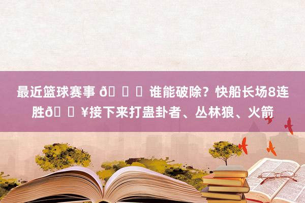 最近篮球赛事 😉谁能破除？快船长场8连胜🔥接下来打蛊卦者、丛林狼、火箭