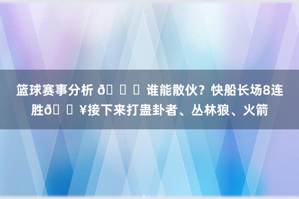 篮球赛事分析 😉谁能散伙？快船长场8连胜🔥接下来打蛊卦者、丛林狼、火箭