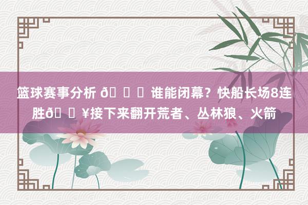 篮球赛事分析 😉谁能闭幕？快船长场8连胜🔥接下来翻开荒者、丛林狼、火箭