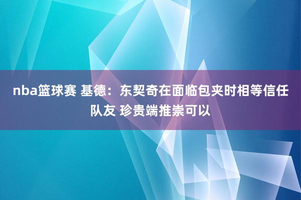 nba篮球赛 基德：东契奇在面临包夹时相等信任队友 珍贵端推崇可以