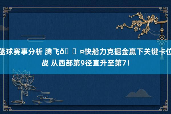 篮球赛事分析 腾飞😤快船力克掘金赢下关键卡位战 从西部第9径直升至第7！