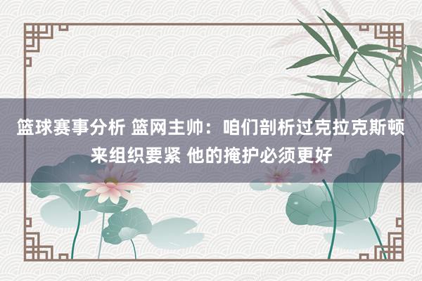 篮球赛事分析 篮网主帅：咱们剖析过克拉克斯顿来组织要紧 他的掩护必须更好