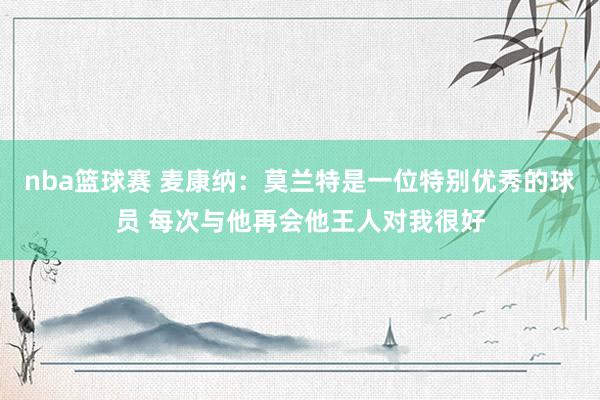 nba篮球赛 麦康纳：莫兰特是一位特别优秀的球员 每次与他再会他王人对我很好