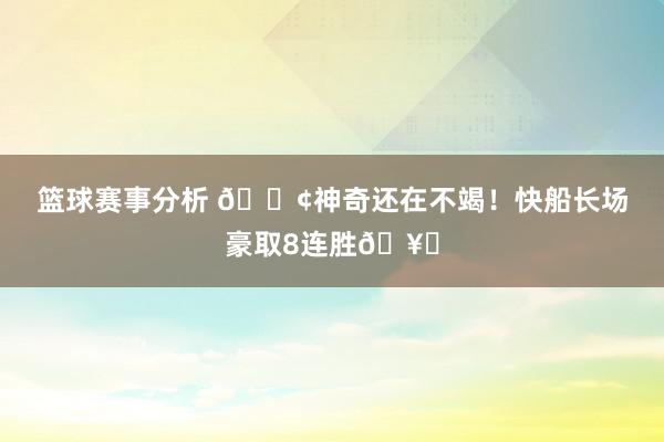 篮球赛事分析 🚢神奇还在不竭！快船长场豪取8连胜🥏