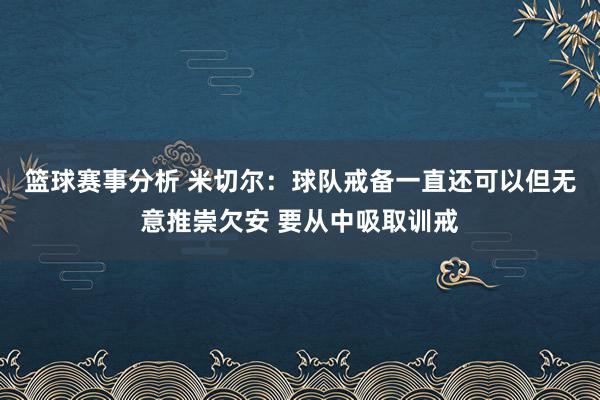 篮球赛事分析 米切尔：球队戒备一直还可以但无意推崇欠安 要从中吸取训戒