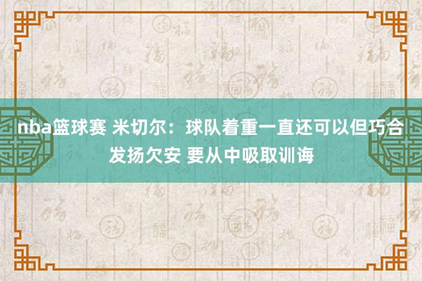 nba篮球赛 米切尔：球队着重一直还可以但巧合发扬欠安 要从中吸取训诲