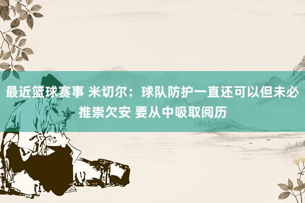 最近篮球赛事 米切尔：球队防护一直还可以但未必推崇欠安 要从中吸取阅历