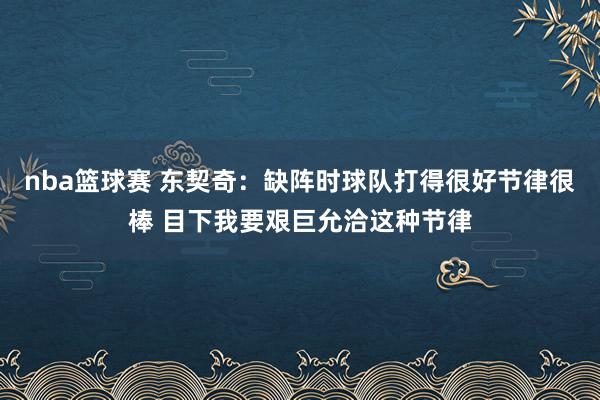 nba篮球赛 东契奇：缺阵时球队打得很好节律很棒 目下我要艰巨允洽这种节律