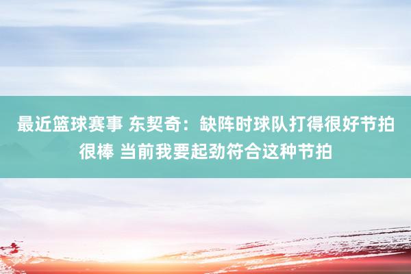 最近篮球赛事 东契奇：缺阵时球队打得很好节拍很棒 当前我要起劲符合这种节拍