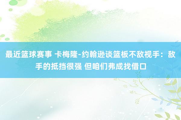 最近篮球赛事 卡梅隆-约翰逊谈篮板不敌视手：敌手的抵挡很强 但咱们弗成找借口