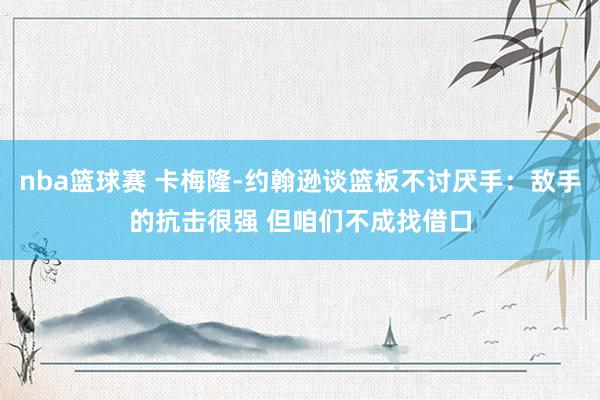 nba篮球赛 卡梅隆-约翰逊谈篮板不讨厌手：敌手的抗击很强 但咱们不成找借口