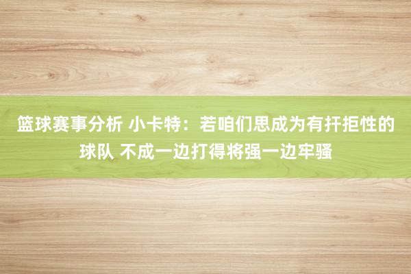 篮球赛事分析 小卡特：若咱们思成为有扞拒性的球队 不成一边打得将强一边牢骚