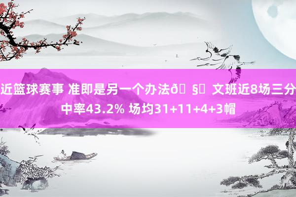 最近篮球赛事 准即是另一个办法🧐文班近8场三分射中率43.2% 场均31+11+4+3帽