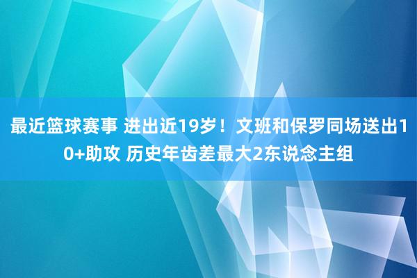 最近篮球赛事 进出近19岁！文班和保罗同场送出10+助攻 历史年齿差最大2东说念主组