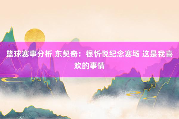 篮球赛事分析 东契奇：很忻悦纪念赛场 这是我喜欢的事情