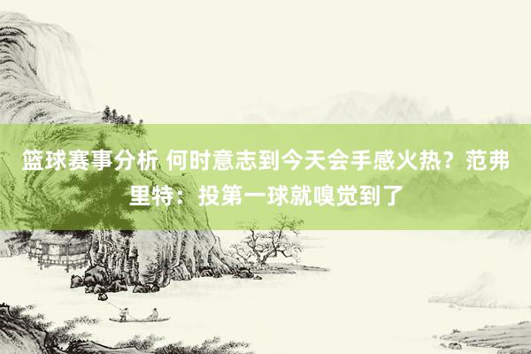 篮球赛事分析 何时意志到今天会手感火热？范弗里特：投第一球就嗅觉到了