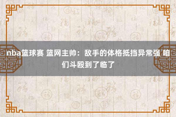 nba篮球赛 篮网主帅：敌手的体格抵挡异常强 咱们斗殴到了临了