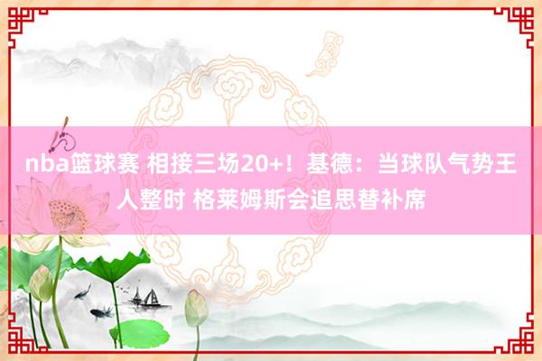 nba篮球赛 相接三场20+！基德：当球队气势王人整时 格莱姆斯会追思替补席