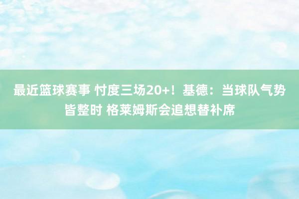 最近篮球赛事 忖度三场20+！基德：当球队气势皆整时 格莱姆斯会追想替补席