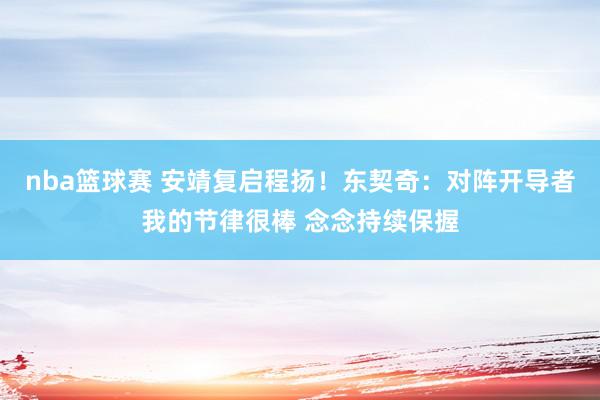 nba篮球赛 安靖复启程扬！东契奇：对阵开导者我的节律很棒 念念持续保握