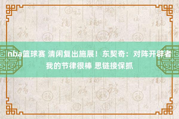 nba篮球赛 清闲复出施展！东契奇：对阵开辟者我的节律很棒 思链接保抓